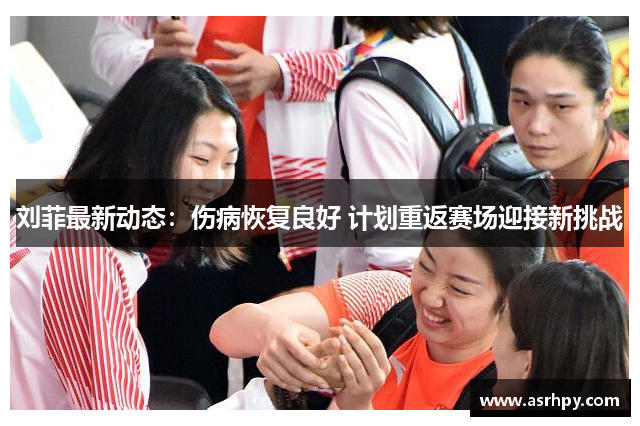 刘菲最新动态：伤病恢复良好 计划重返赛场迎接新挑战