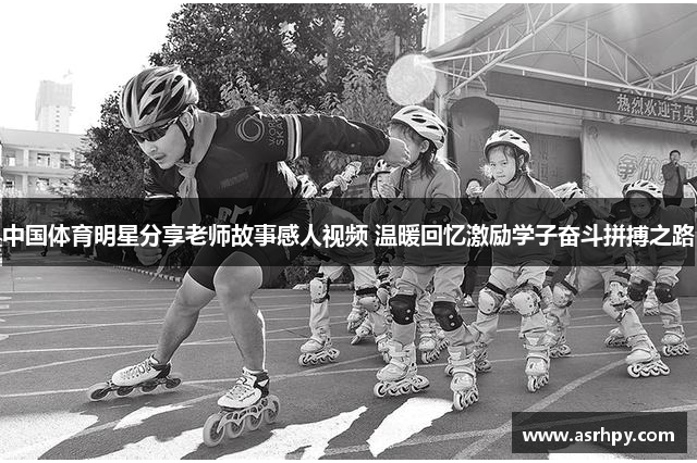 中国体育明星分享老师故事感人视频 温暖回忆激励学子奋斗拼搏之路