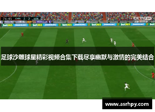 足球沙雕球星精彩视频合集下载尽享幽默与激情的完美结合