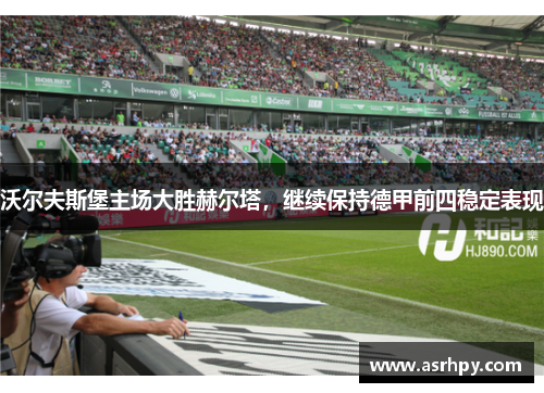沃尔夫斯堡主场大胜赫尔塔，继续保持德甲前四稳定表现
