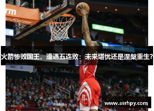 火箭惨败国王，遭遇五连败：未来堪忧还是涅槃重生？